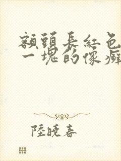 额头长红色一块一块的像癣