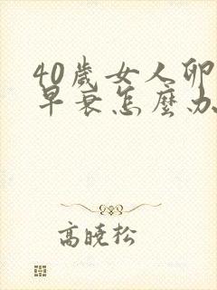40岁女人卵巢早衰怎么办