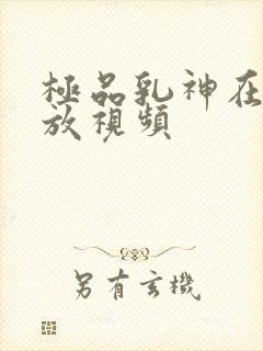 极品乳神在线播放视频