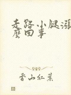 走路小腿涨痛怎么回事