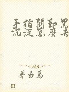 手指关节黑色素沉淀怎么去除