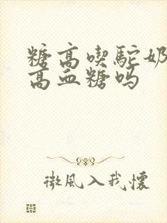 糖高吃驼奶能降高血糖吗