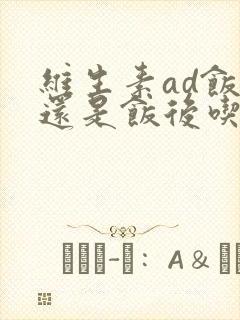 维生素ad饭前还是饭后吃