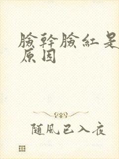 脸干脸红是什么原因