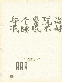 哪个医院治疗失眠睡眠不好