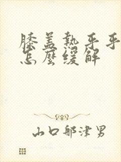 膝盖热乎乎的疼怎么缓解