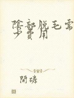 阴部脱毛需要多少费用