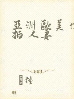 亚洲 欧美 偷拍 人妻