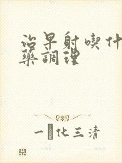 治早射吃什么中药调理