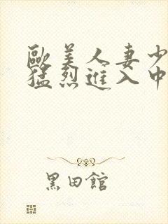 欧美人妻少妇被猛烈进入中文字幕