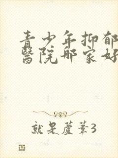 青少年抑郁专科医院哪家好