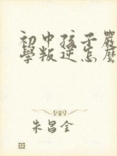 初中孩子严重厌学叛逆怎么办