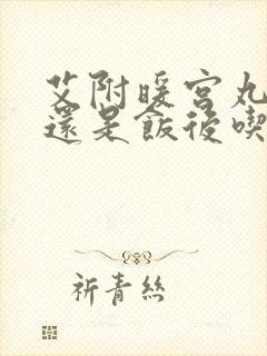 艾附暖宫丸饭前还是饭后吃