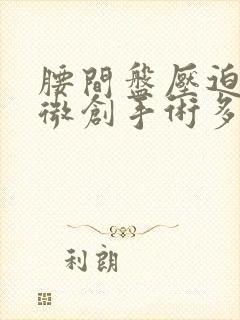 腰间盘压迫神经微创手术多少钱
