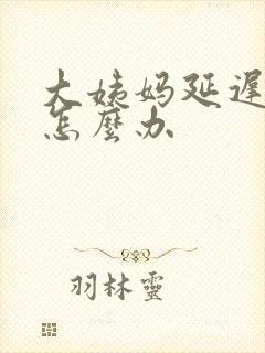 大姨妈延迟十天怎么办