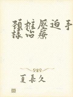 颈椎压迫手麻怎样治疗