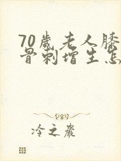 70岁老人膝盖骨刺增生怎么治疗