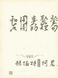 和同事聚餐发朋友圈的短句