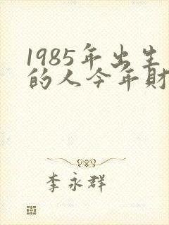 1985年出生的人今年财运