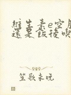 维生素e空腹吃还是饭后吃好