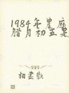 1984年农历腊月初五是什么星座