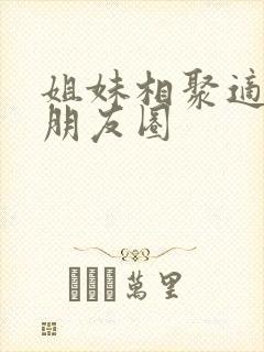 姐妹相聚适合发朋友圈