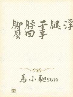 脚脖子腿浮肿怎么回事