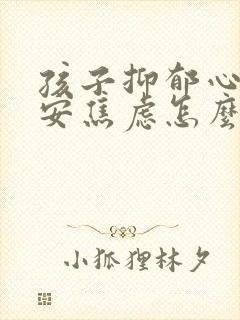 孩子抑郁心慌不安焦虑怎么办
