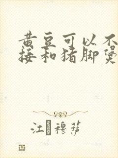 黄豆可以不泡直接和猪脚煲汤吗?