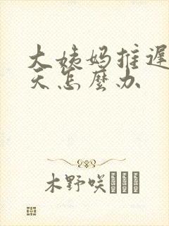 大姨妈推迟了八天怎么办