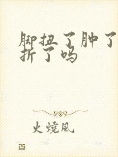 脚扭了肿了是骨折了吗