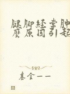 腿脚经常肿是什么原因引起的