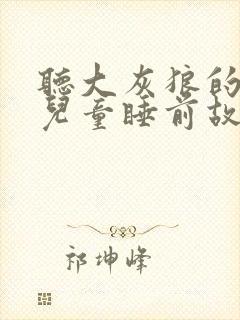 听大灰狼的故事儿童睡前故事大灰狼的故事