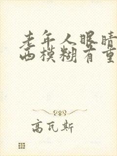 老年人眼睛看东西模糊有重影是怎么回事
