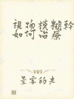 视物模糊干眼症如何治疗