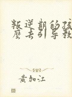 叛逆期的孩子怎么去引导教育方法有哪些封面