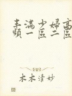丰满少妇高潮视频一区二区