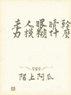 老人眼睛干涩视力模糊什么原因