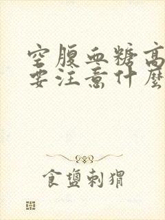 空腹血糖高饮食要注意什么