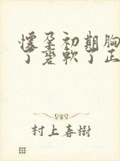 怀孕初期胸不涨了变软了正常吗