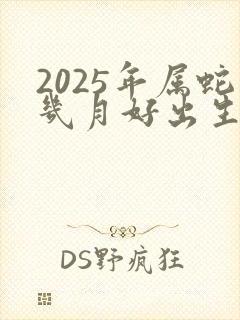 2025年属蛇几月好出生最好命