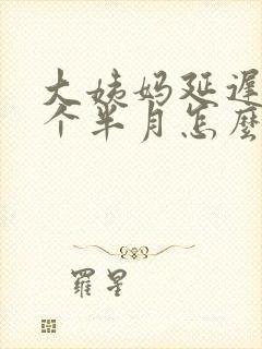 大姨妈延迟快两个半月怎么办