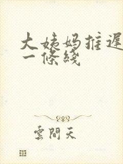 大姨妈推迟十天一条线