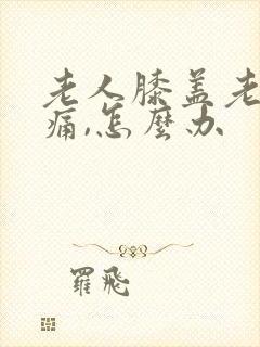 老人膝盖老化疼痛,怎么办