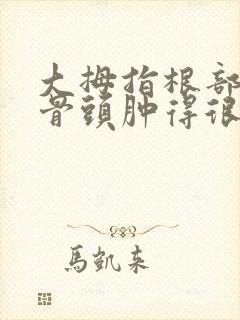 大拇指根部关节骨头肿得很大很疼