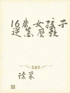 16岁女孩子叛逆怎么教