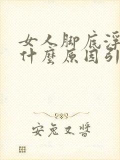 女人脚底浮肿是什么原因引起的