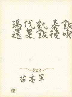 玛伐凯泰饭前吃还是饭后吃