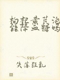 枸杞黄芪泡水喝能降血糖吗
