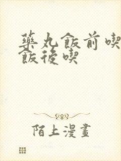 药丸饭前吃还是饭后吃